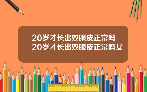 20岁才长出双眼皮正常吗20岁才长出双眼皮正常吗女