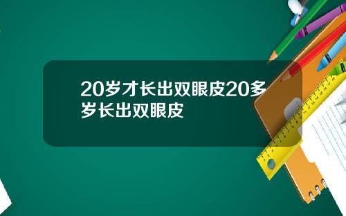 20岁才长出双眼皮20多岁长出双眼皮