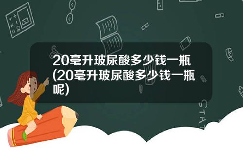 20毫升玻尿酸多少钱一瓶(20毫升玻尿酸多少钱一瓶呢)