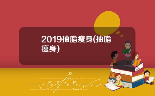 2019抽脂瘦身(抽脂 瘦身)