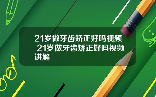 21岁做牙齿矫正好吗视频 21岁做牙齿矫正好吗视频讲解