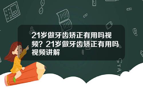 21岁做牙齿矫正有用吗视频？21岁做牙齿矫正有用吗视频讲解