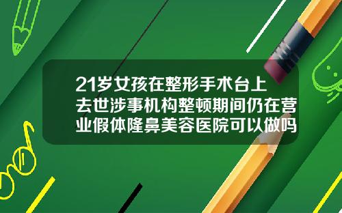 21岁女孩在整形手术台上去世涉事机构整顿期间仍在营业假体隆鼻美容医院可以做吗