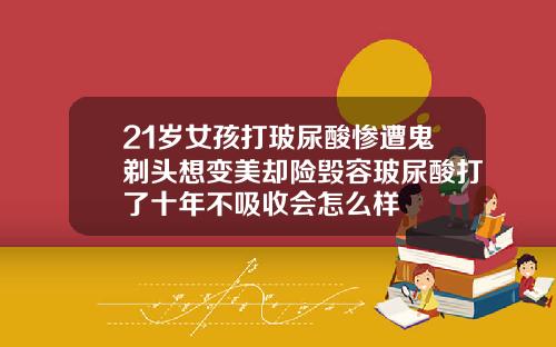 21岁女孩打玻尿酸惨遭鬼剃头想变美却险毁容玻尿酸打了十年不吸收会怎么样