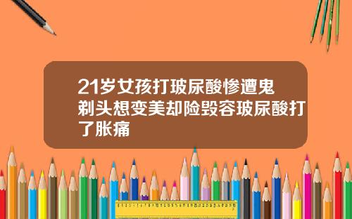 21岁女孩打玻尿酸惨遭鬼剃头想变美却险毁容玻尿酸打了胀痛