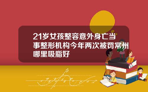 21岁女孩整容意外身亡当事整形机构今年两次被罚常州哪里吸脂好