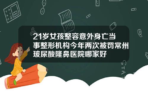 21岁女孩整容意外身亡当事整形机构今年两次被罚常州玻尿酸隆鼻医院哪家好