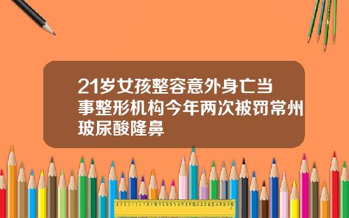 21岁女孩整容意外身亡当事整形机构今年两次被罚常州玻尿酸隆鼻