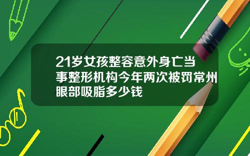 21岁女孩整容意外身亡当事整形机构今年两次被罚常州眼部吸脂多少钱