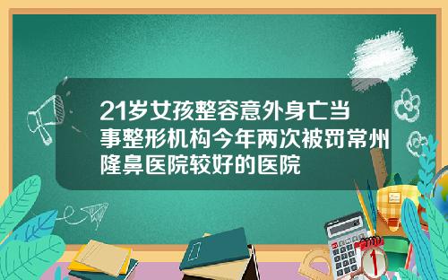 21岁女孩整容意外身亡当事整形机构今年两次被罚常州隆鼻医院较好的医院
