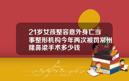 21岁女孩整容意外身亡当事整形机构今年两次被罚常州隆鼻梁手术多少钱