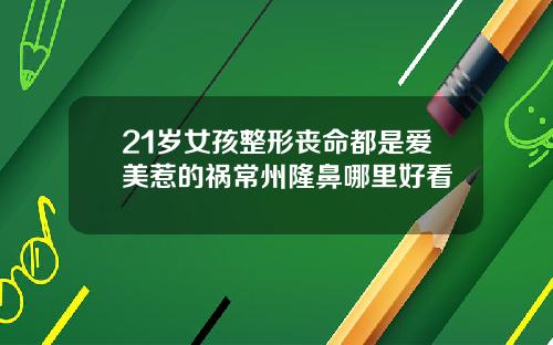 21岁女孩整形丧命都是爱美惹的祸常州隆鼻哪里好看