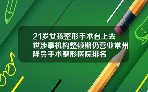 21岁女孩整形手术台上去世涉事机构整顿期仍营业常州隆鼻手术整形医院排名