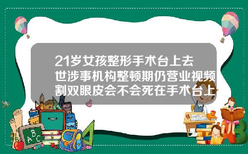 21岁女孩整形手术台上去世涉事机构整顿期仍营业视频割双眼皮会不会死在手术台上