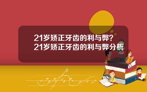 21岁矫正牙齿的利与弊？21岁矫正牙齿的利与弊分析