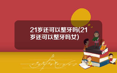 21岁还可以整牙吗(21岁还可以整牙吗女)