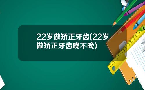 22岁做矫正牙齿(22岁做矫正牙齿晚不晚)