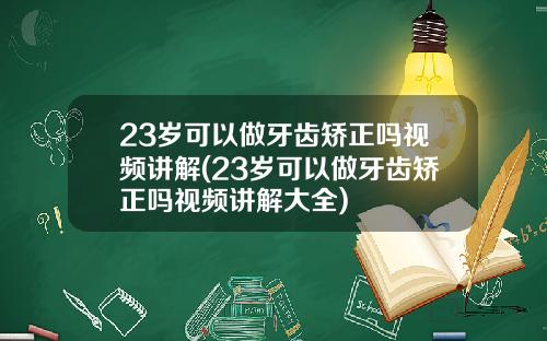 23岁可以做牙齿矫正吗视频讲解(23岁可以做牙齿矫正吗视频讲解大全)
