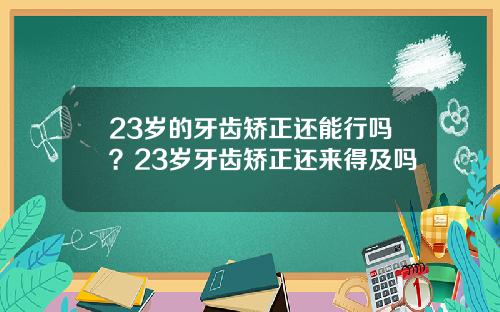 23岁的牙齿矫正还能行吗？23岁牙齿矫正还来得及吗