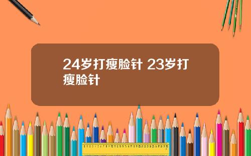 24岁打瘦脸针 23岁打瘦脸针