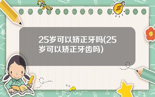 25岁可以矫正牙吗(25岁可以矫正牙齿吗)