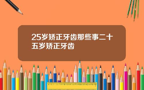 25岁矫正牙齿那些事二十五岁矫正牙齿