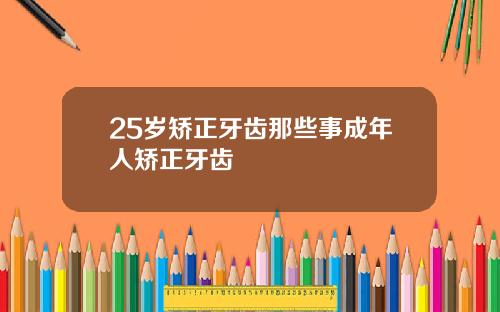 25岁矫正牙齿那些事成年人矫正牙齿