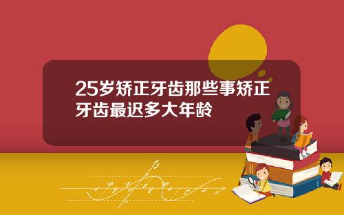 25岁矫正牙齿那些事矫正牙齿最迟多大年龄