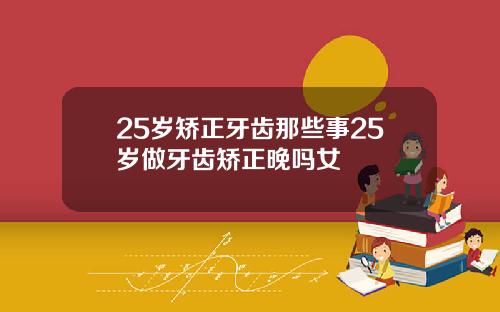 25岁矫正牙齿那些事25岁做牙齿矫正晚吗女