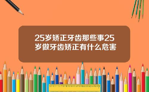 25岁矫正牙齿那些事25岁做牙齿矫正有什么危害