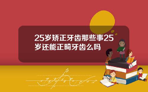 25岁矫正牙齿那些事25岁还能正畸牙齿么吗