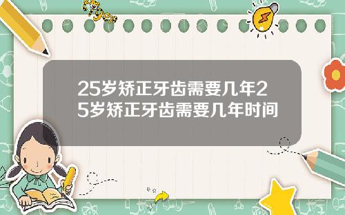 25岁矫正牙齿需要几年25岁矫正牙齿需要几年时间