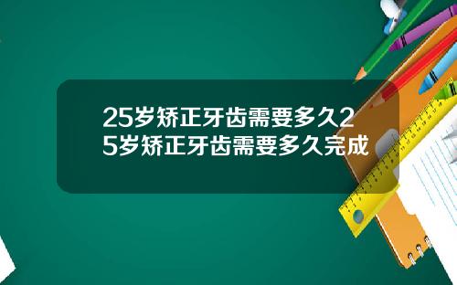25岁矫正牙齿需要多久25岁矫正牙齿需要多久完成