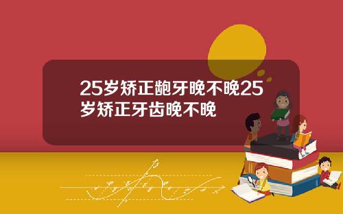 25岁矫正龅牙晚不晚25岁矫正牙齿晚不晚