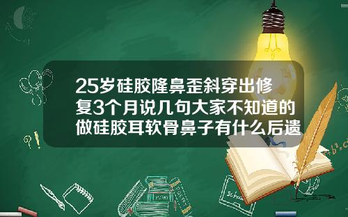 25岁硅胶隆鼻歪斜穿出修复3个月说几句大家不知道的做硅胶耳软骨鼻子有什么后遗症