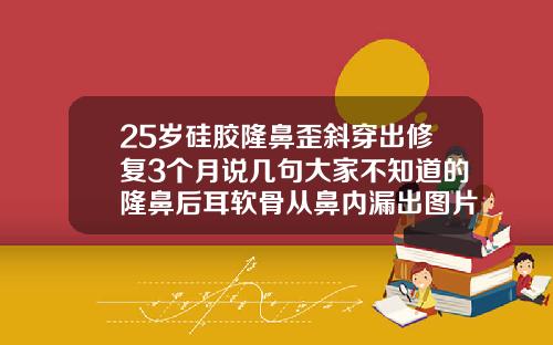 25岁硅胶隆鼻歪斜穿出修复3个月说几句大家不知道的隆鼻后耳软骨从鼻内漏出图片
