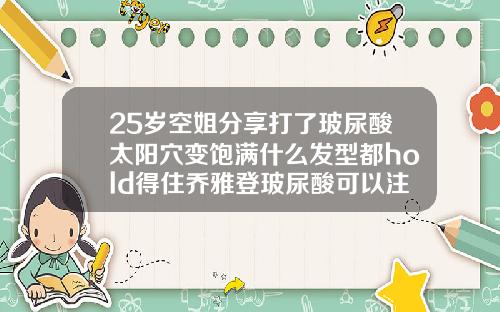 25岁空姐分享打了玻尿酸太阳穴变饱满什么发型都hold得住乔雅登玻尿酸可以注射哪些部位