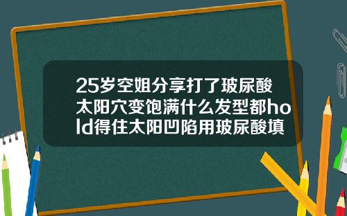 25岁空姐分享打了玻尿酸太阳穴变饱满什么发型都hold得住太阳凹陷用玻尿酸填充危险吗