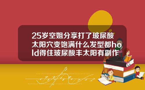 25岁空姐分享打了玻尿酸太阳穴变饱满什么发型都hold得住玻尿酸丰太阳有副作用吗
