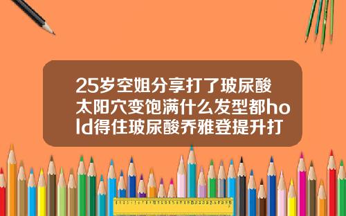 25岁空姐分享打了玻尿酸太阳穴变饱满什么发型都hold得住玻尿酸乔雅登提升打法