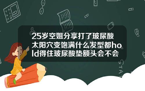 25岁空姐分享打了玻尿酸太阳穴变饱满什么发型都hold得住玻尿酸垫额头会不会下移呢