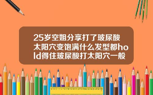 25岁空姐分享打了玻尿酸太阳穴变饱满什么发型都hold得住玻尿酸打太阳穴一般多少钱