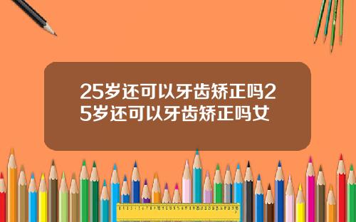 25岁还可以牙齿矫正吗25岁还可以牙齿矫正吗女