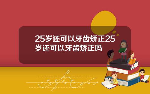 25岁还可以牙齿矫正25岁还可以牙齿矫正吗
