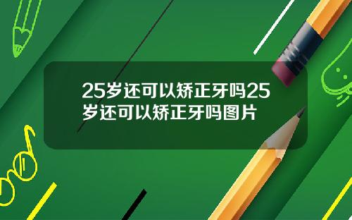 25岁还可以矫正牙吗25岁还可以矫正牙吗图片