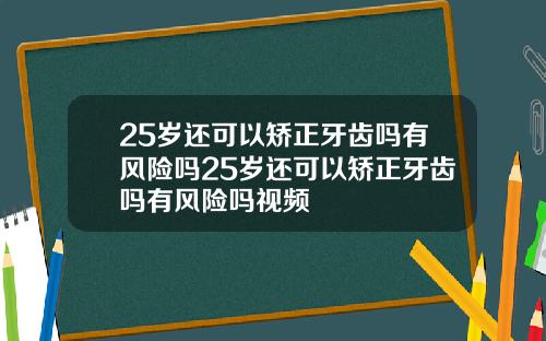 25岁还可以矫正牙齿吗有风险吗25岁还可以矫正牙齿吗有风险吗视频