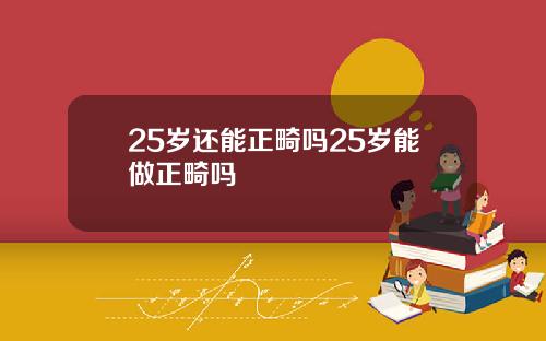25岁还能正畸吗25岁能做正畸吗