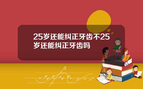 25岁还能纠正牙齿不25岁还能纠正牙齿吗