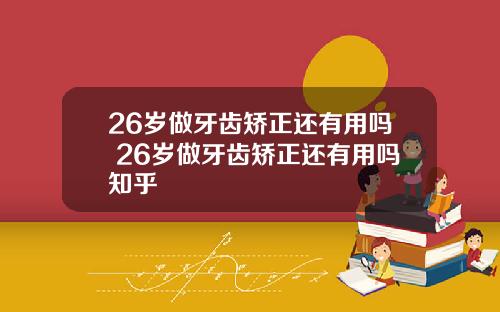 26岁做牙齿矫正还有用吗 26岁做牙齿矫正还有用吗知乎