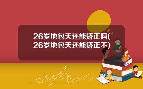 26岁地包天还能矫正吗(26岁地包天还能矫正不)